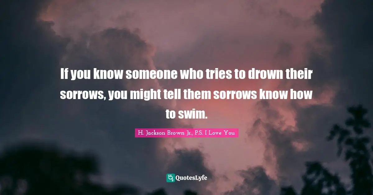 If you know someone who tries to drown their sorrows, you might tell them sorrows know how to swim.