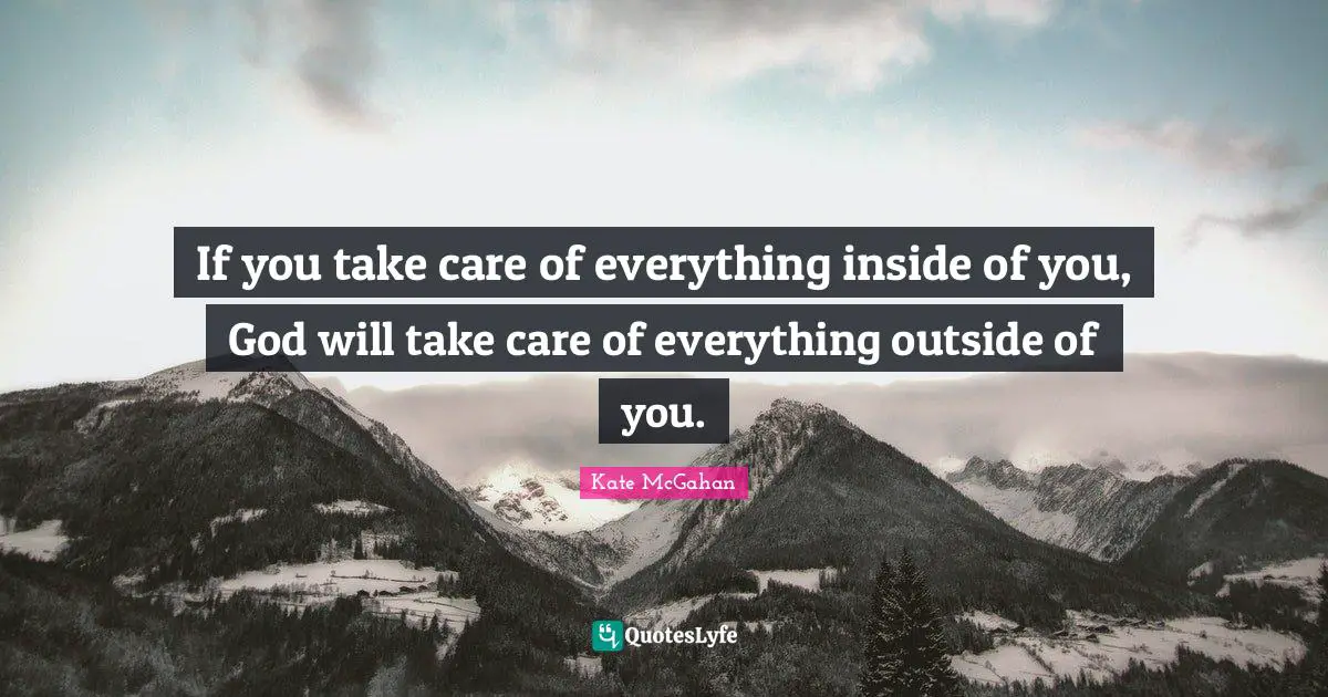 If you take care of everything inside of you, God will take care of everything outside of you.