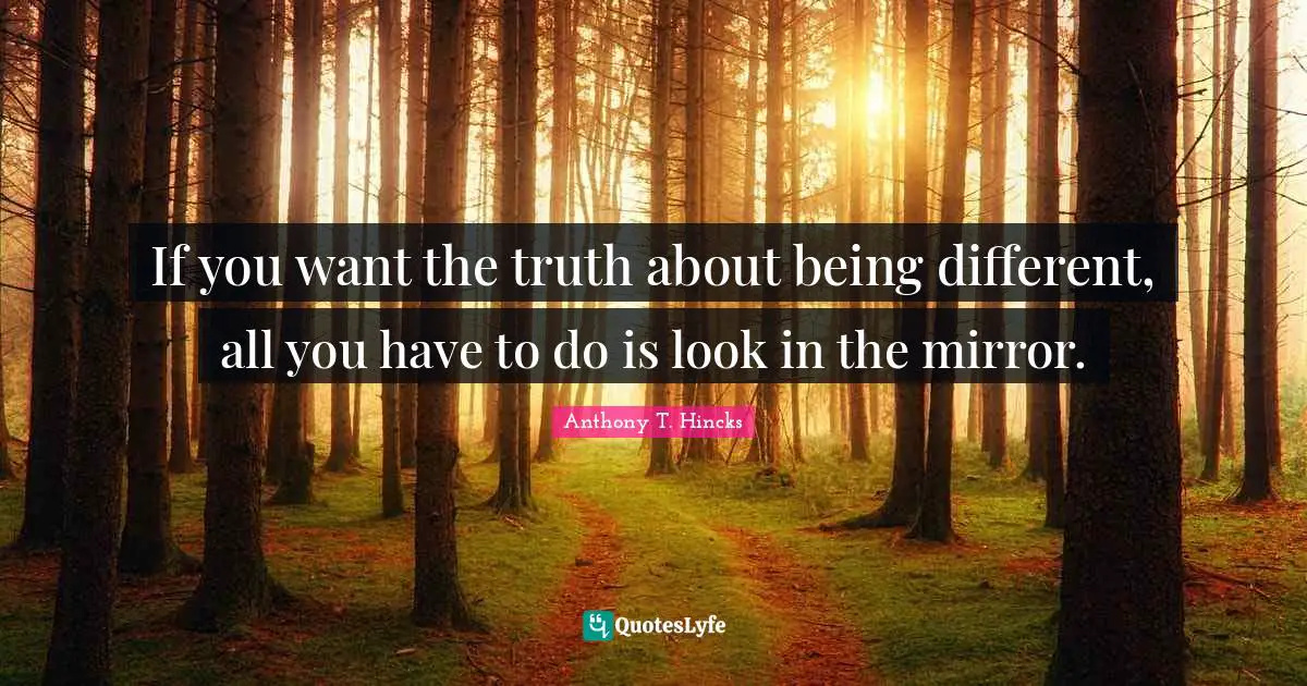 If you want the truth about being different, all you have to do is look in the mirror.