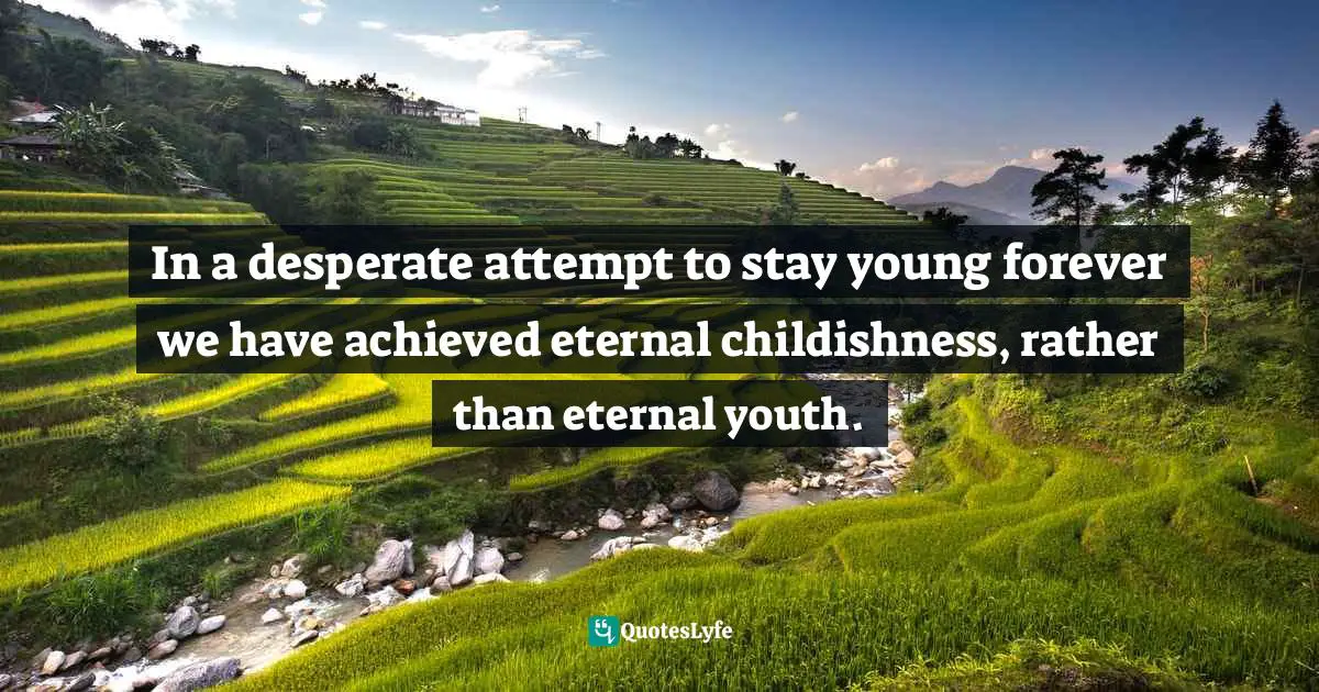 In a desperate attempt to stay young forever we have achieved eternal childishness, rather than eternal youth.