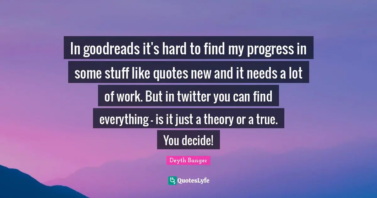 Deyth Banger Quotes: In goodreads it's hard to find my progress in some stuff like quotes new and it needs a lot of work. But in twitter you can find everything - is it just a theory or a true. You decide!
