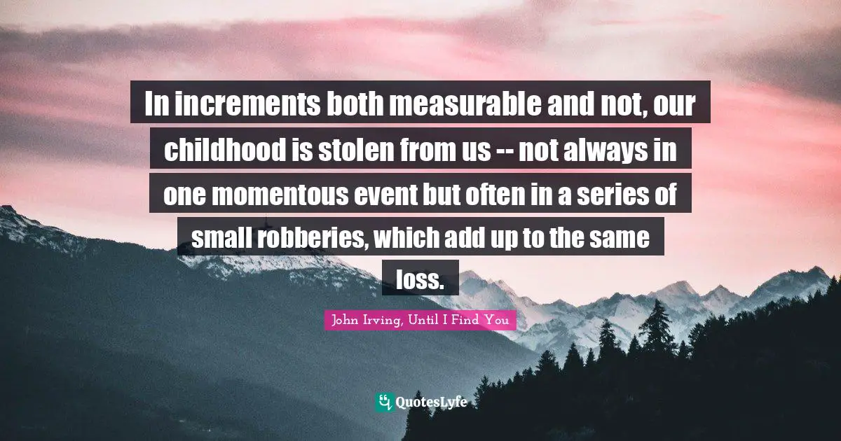 In increments both measurable and not, our childhood is stolen from us -- not always in one momentous event but often in a series of small robberies, which add up to the same loss.