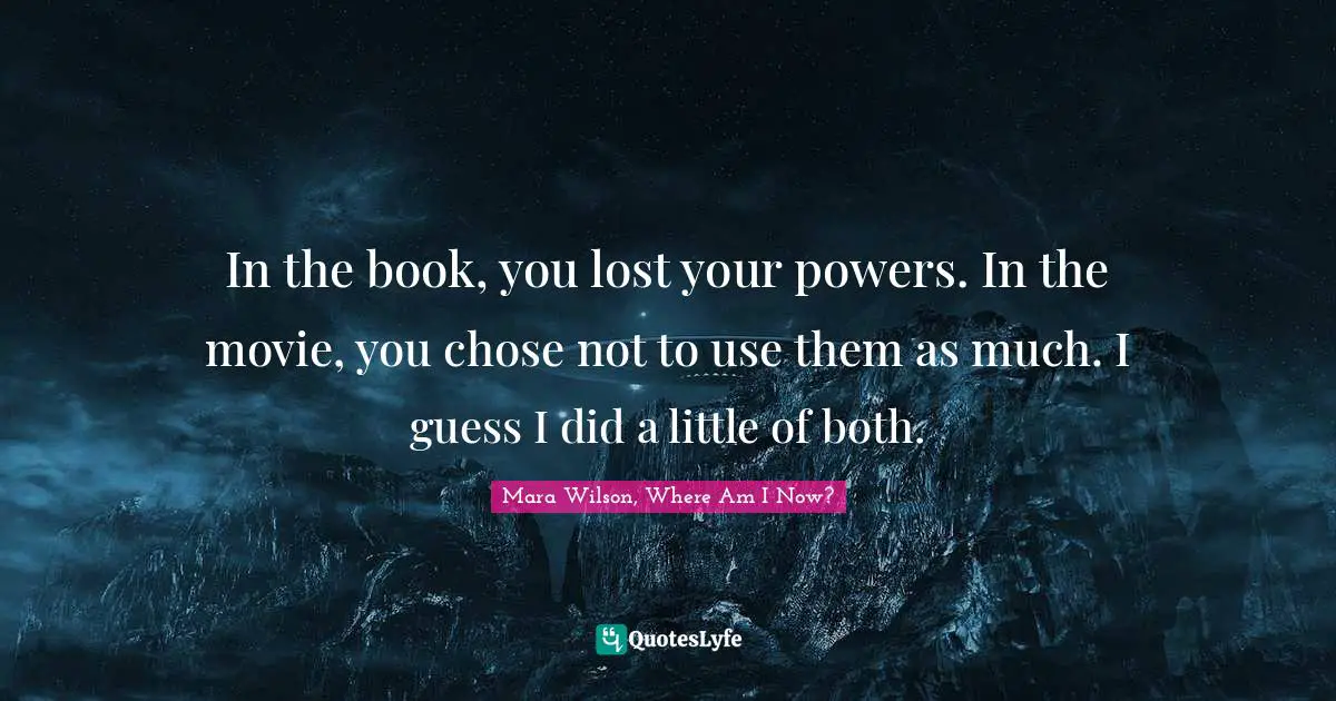 In the book, you lost your powers. In the movie, you chose not to use them as much. I guess I did a little of both.