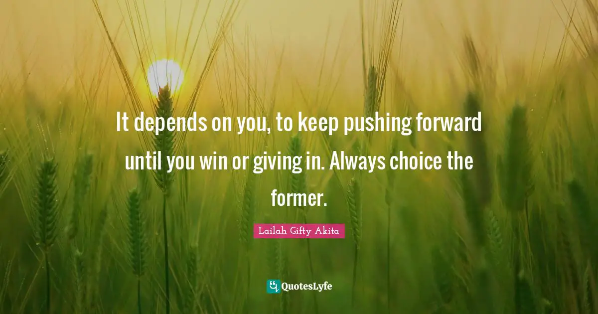 Keep Pushing Quotes: "It depends on you, to keep pushing forward until you win or giving in. Always choice the former."