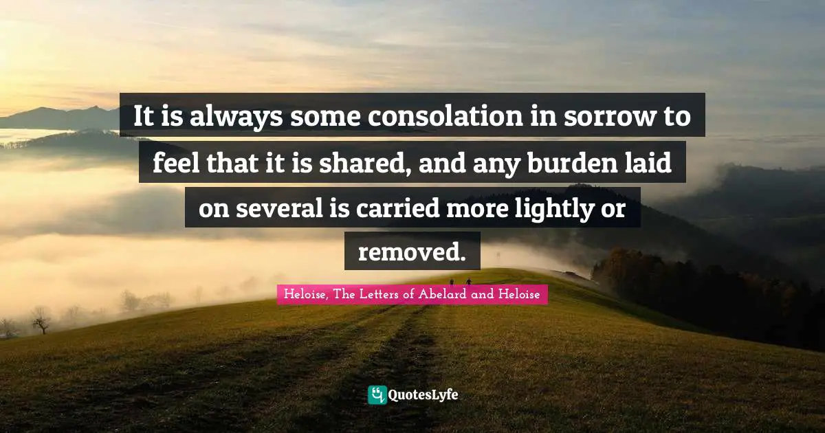 It is always some consolation in sorrow to feel that it is shared, and any burden laid on several is carried more lightly or removed.