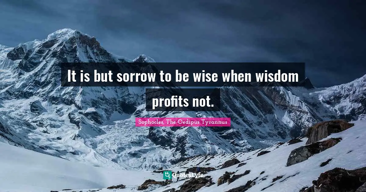 It is but sorrow to be wise when wisdom profits not.
