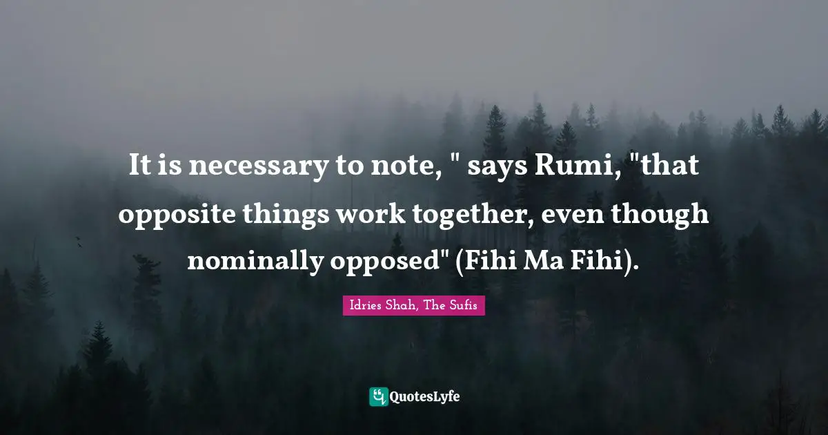 It is necessary to note, " says Rumi, "that opposite things work together, even though nominally opposed" (Fihi Ma Fihi).