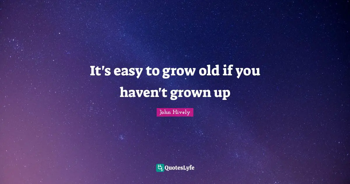 It's easy to grow old if you haven't grown up