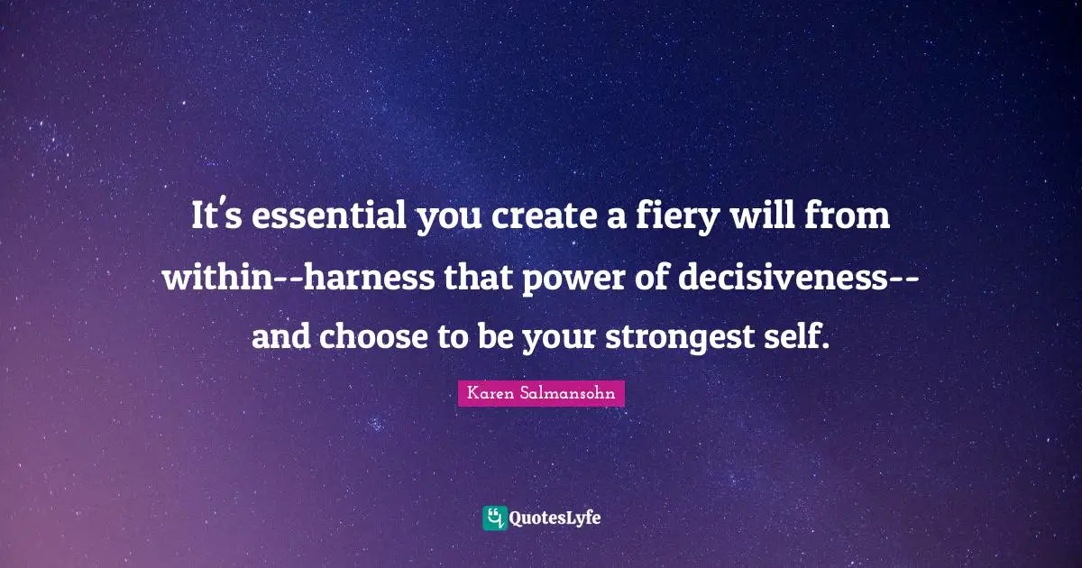 It's essential you create a fiery will from within--harness that power of decisiveness--and choose to be your strongest self.