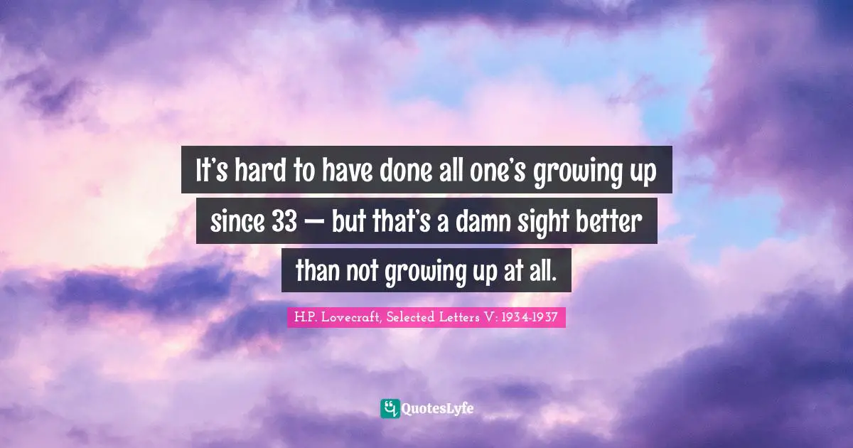 It’s hard to have done all one’s growing up since 33 — but that’s a damn sight better than not growing up at all.