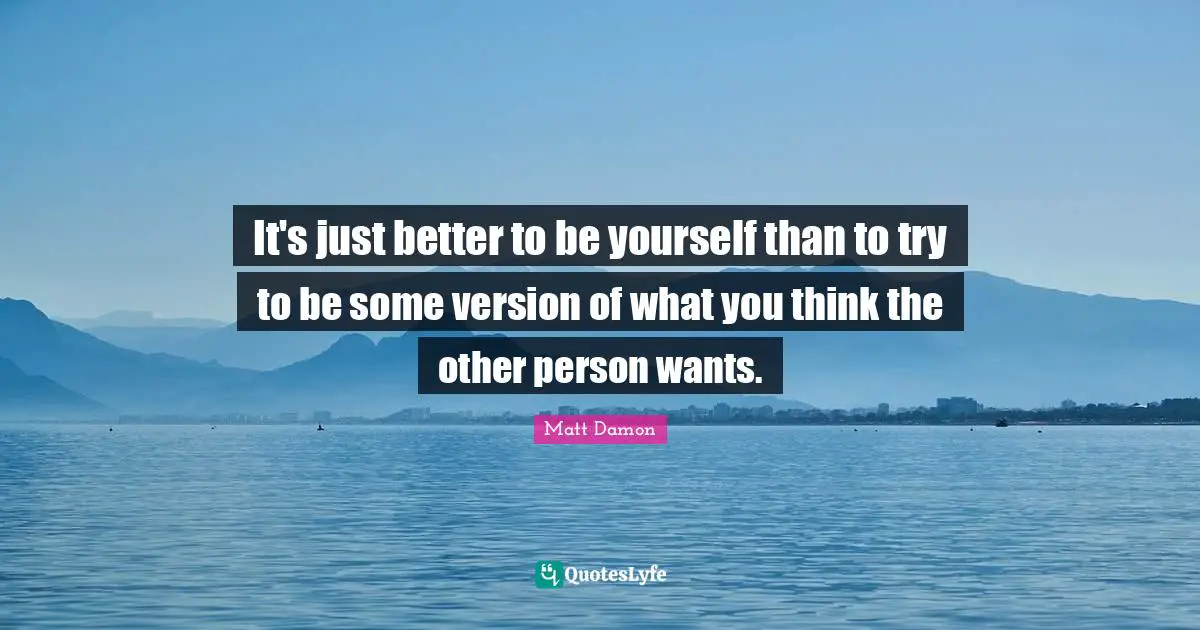 Matt Damon Quotes: "It's just better to be yourself than to try to be some version of what you think the other person wants."