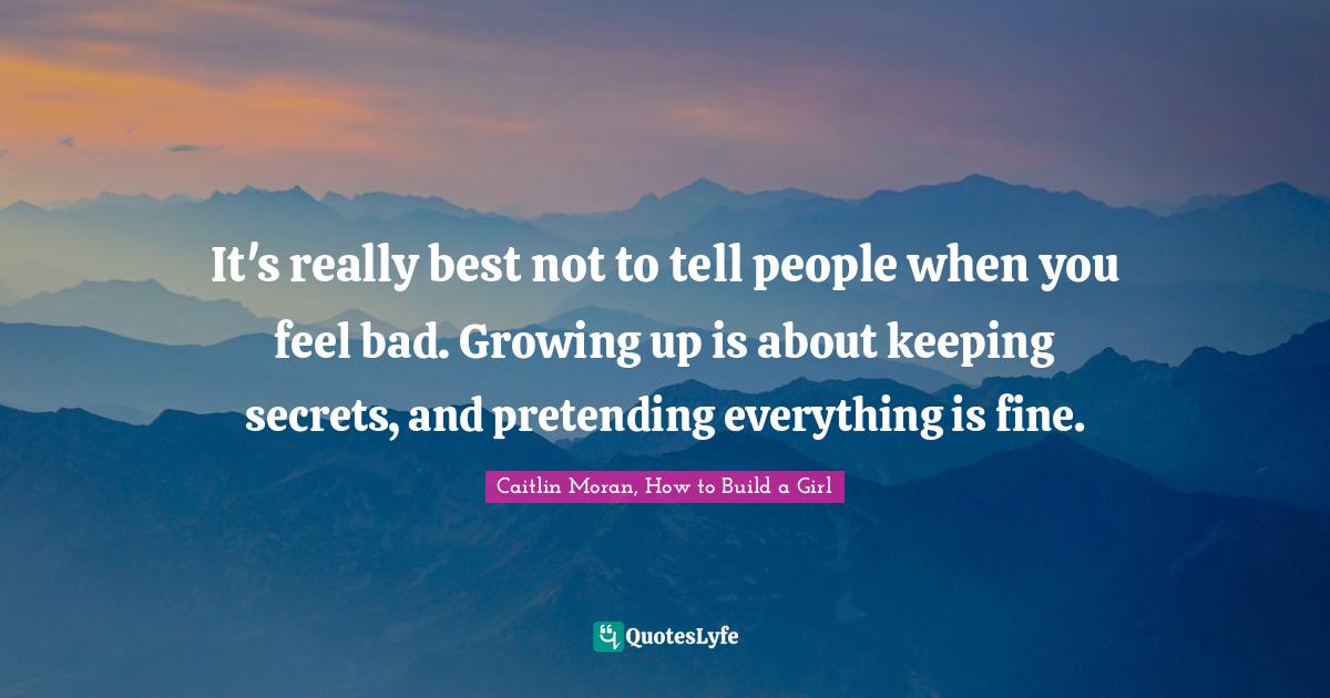 It's really best not to tell people when you feel bad. Growing up is a