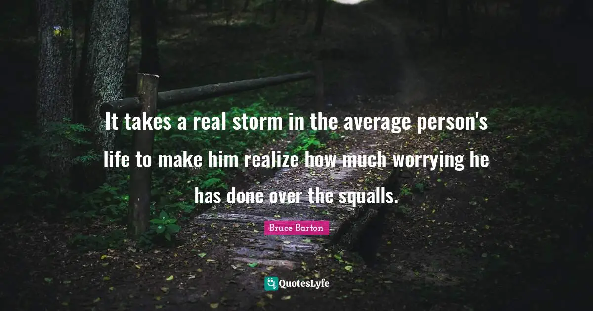 Bruce Barton Quotes: "It takes a real storm in the average person's life to make him realize how much worrying he has done over the squalls."