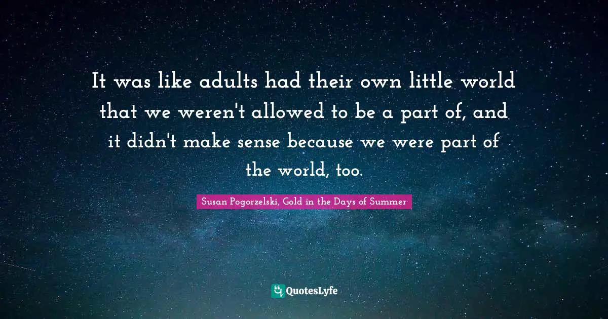 It was like adults had their own little world that we weren't allowed to be a part of, and it didn't make sense because we were part of the world, too.