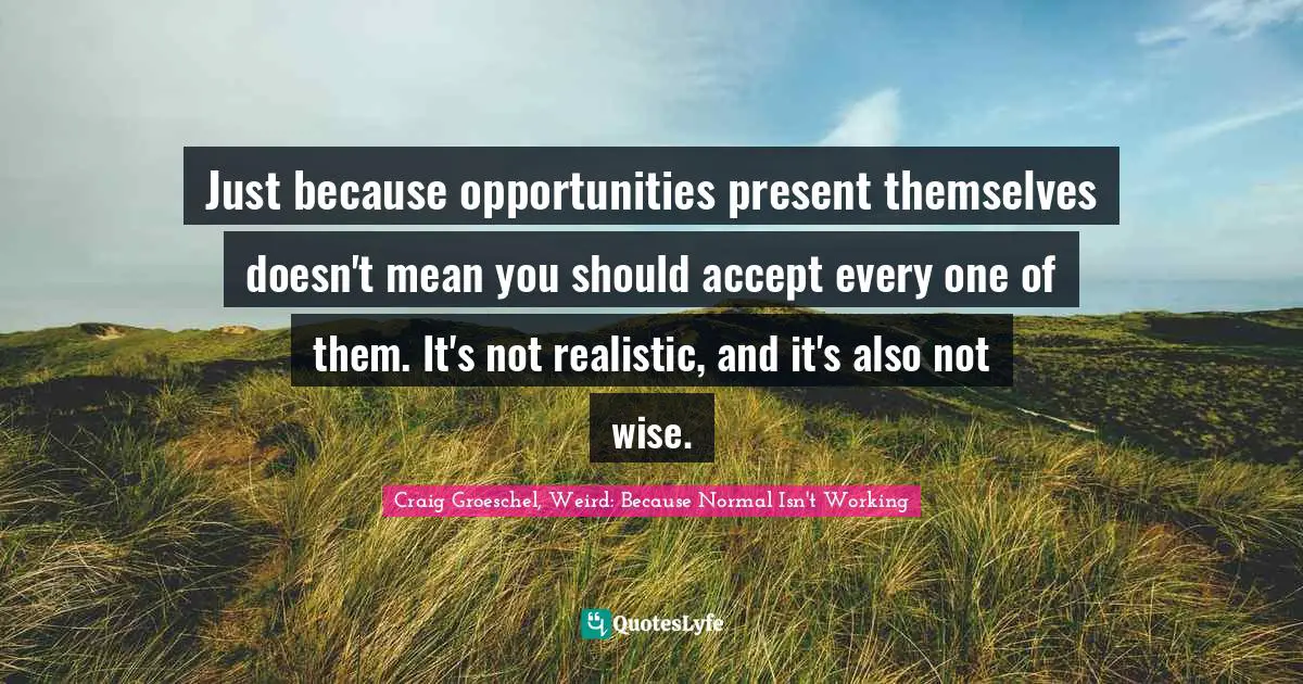 Just because opportunities present themselves doesn't mean you should accept every one of them. It's not realistic, and it's also not wise.