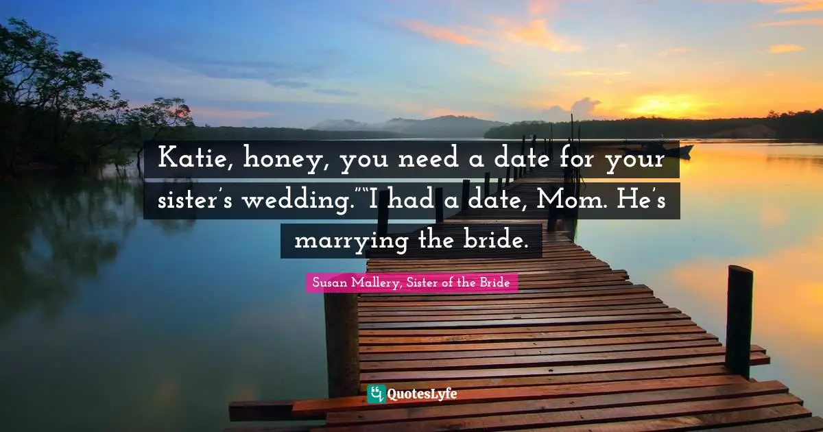 Katie, honey, you need a date for your sister’s wedding.”“I had a date, Mom. He’s marrying the bride.