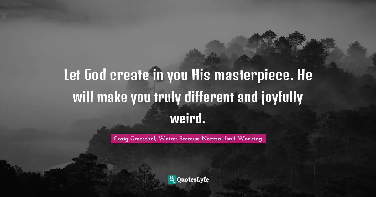 Let God create in you His masterpiece. He will make you truly different and joyfully weird.