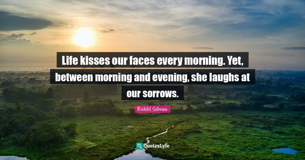 Life kisses our faces every morning. Yet, between morning and evening, she laughs at our sorrows.