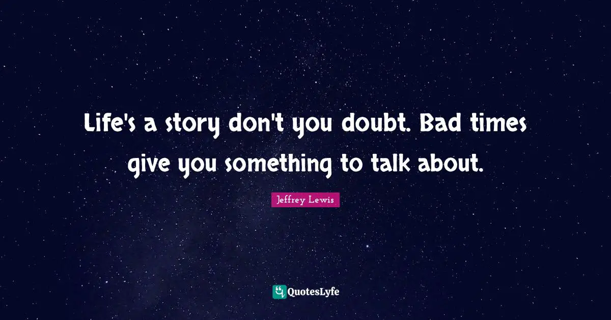 Life's a story don't you doubt. Bad times give you something to talk about.