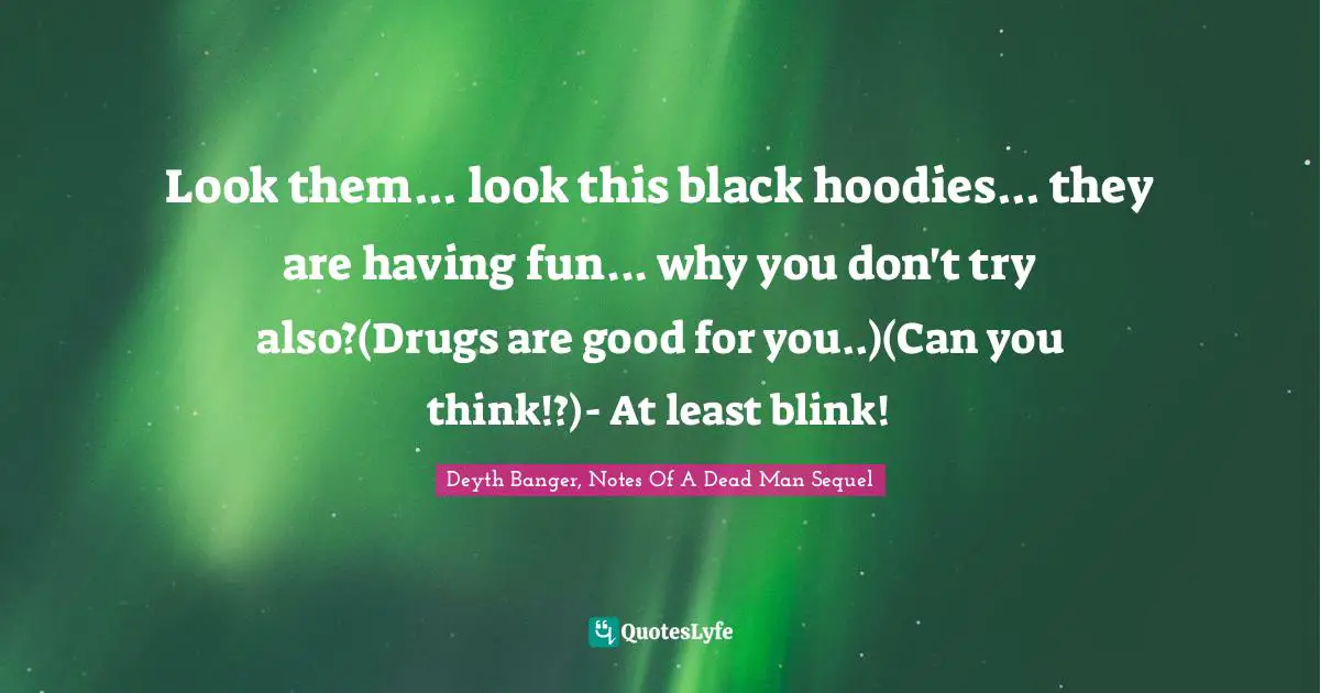Look them... look this black hoodies... they are having fun... why you don't try also?(Drugs are good for you..)(Can you think!?)- At least blink!