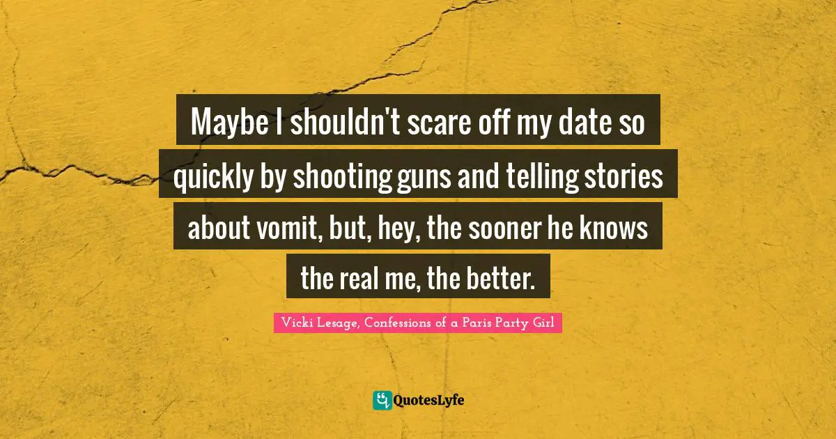 Maybe I shouldn't scare off my date so quickly by shooting guns and telling stories about vomit, but, hey, the sooner he knows the real me, the better.