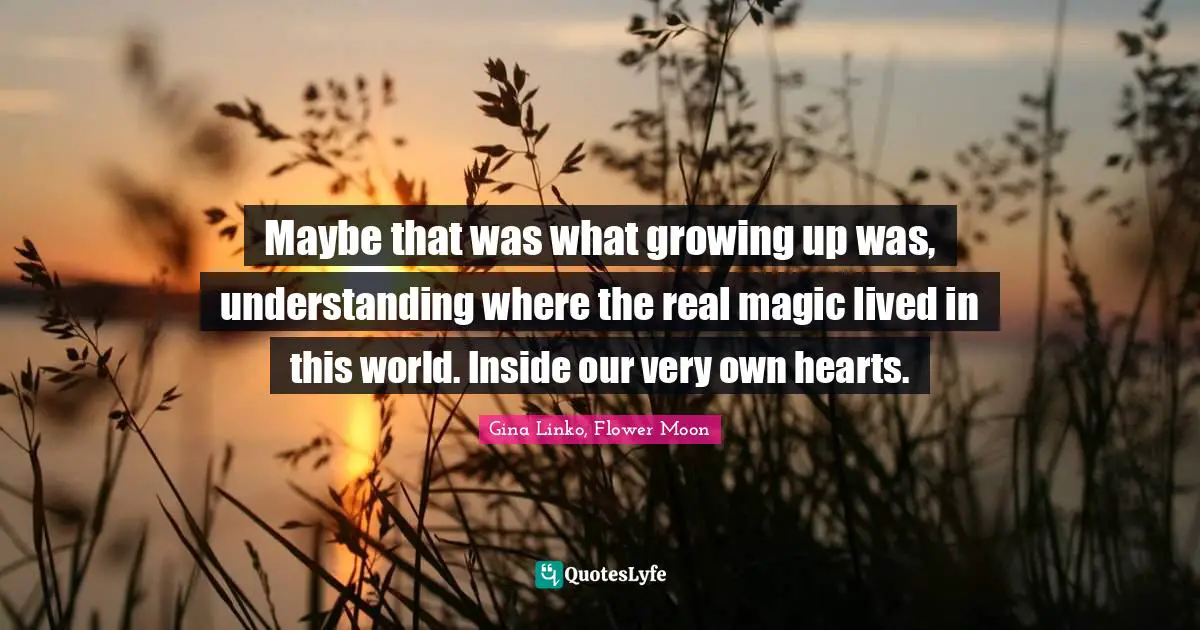 Maybe that was what growing up was, understanding where the real magic lived in this world. Inside our very own hearts.