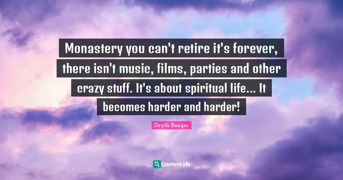 Monastery you can't retire it's forever, there isn't music, films, parties and other crazy stuff. It's about spiritual life... It becomes harder and harder!