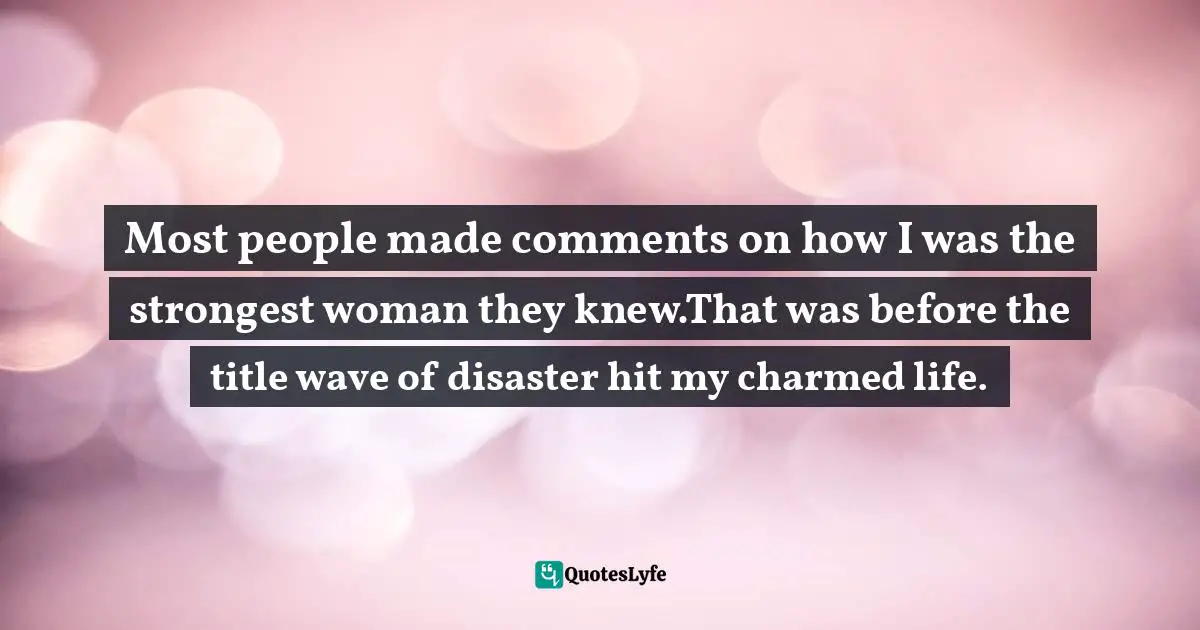 Most people made comments on how I was the strongest woman they knew.That was before the title wave of disaster hit my charmed life.