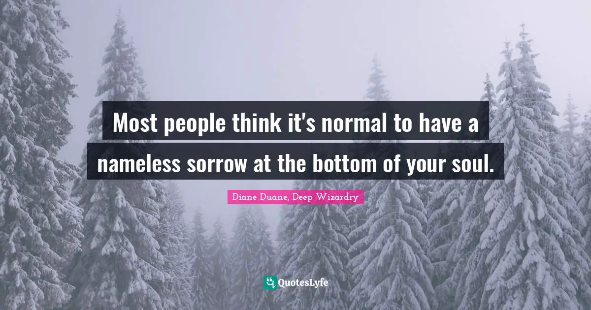 Most people think it's normal to have a nameless sorrow at the bottom of your soul.