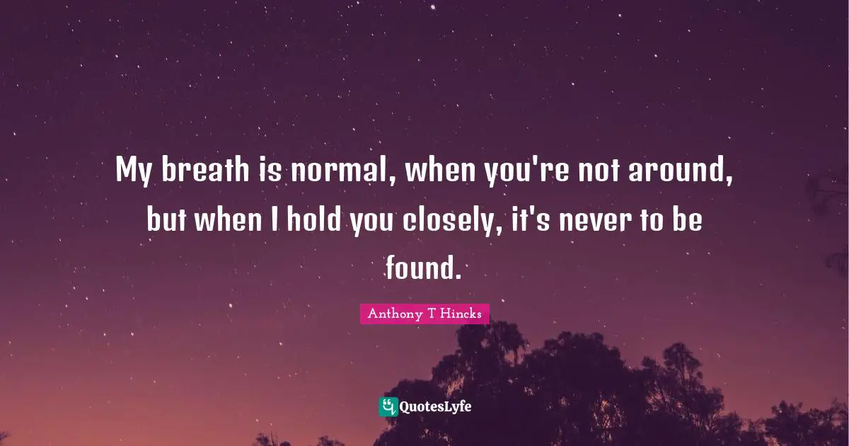 My breath is normal, when you're not around, but when I hold you closely, it's never to be found.