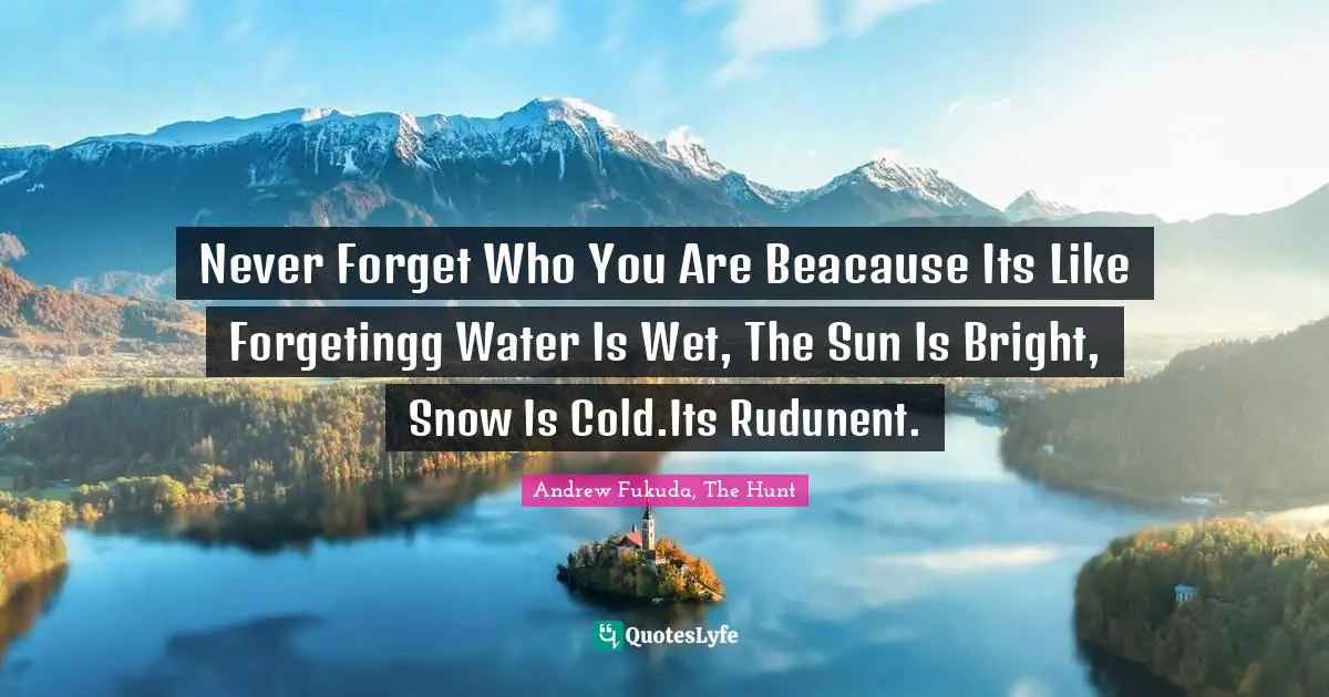 Never Forget Who You Are Beacause Its Like Forgetingg Water Is Wet, The Sun Is Bright, Snow Is Cold.Its Rudunent.