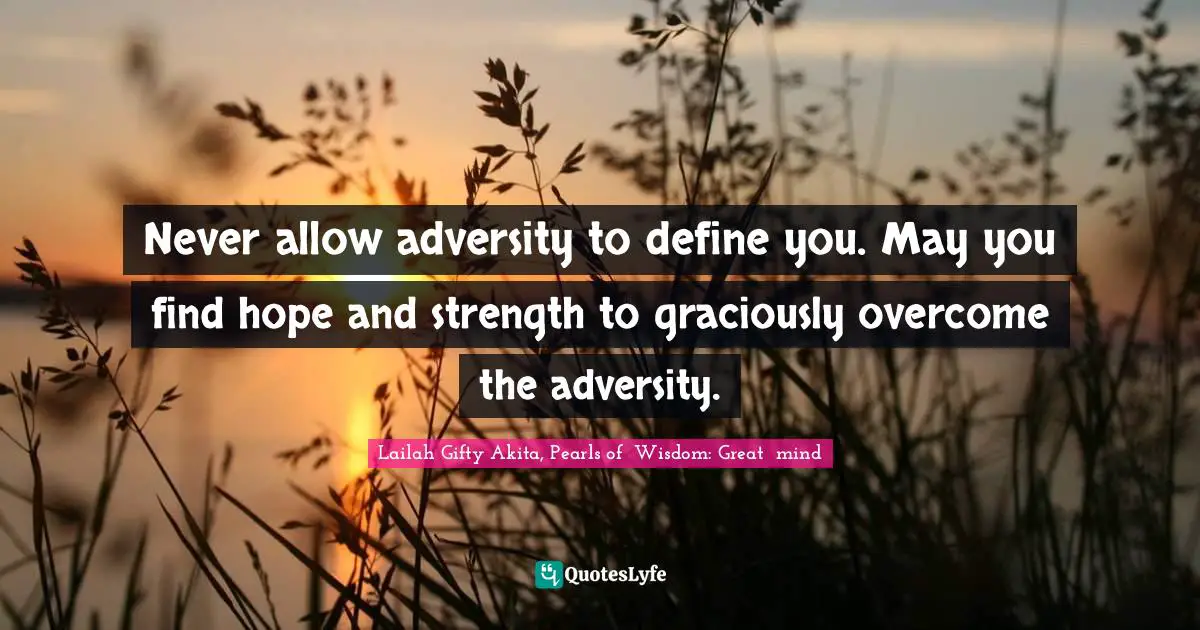 Never allow adversity to define you. May you find hope and strength to graciously overcome the adversity.