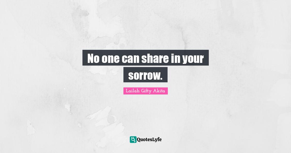 No one can share in your sorrow.