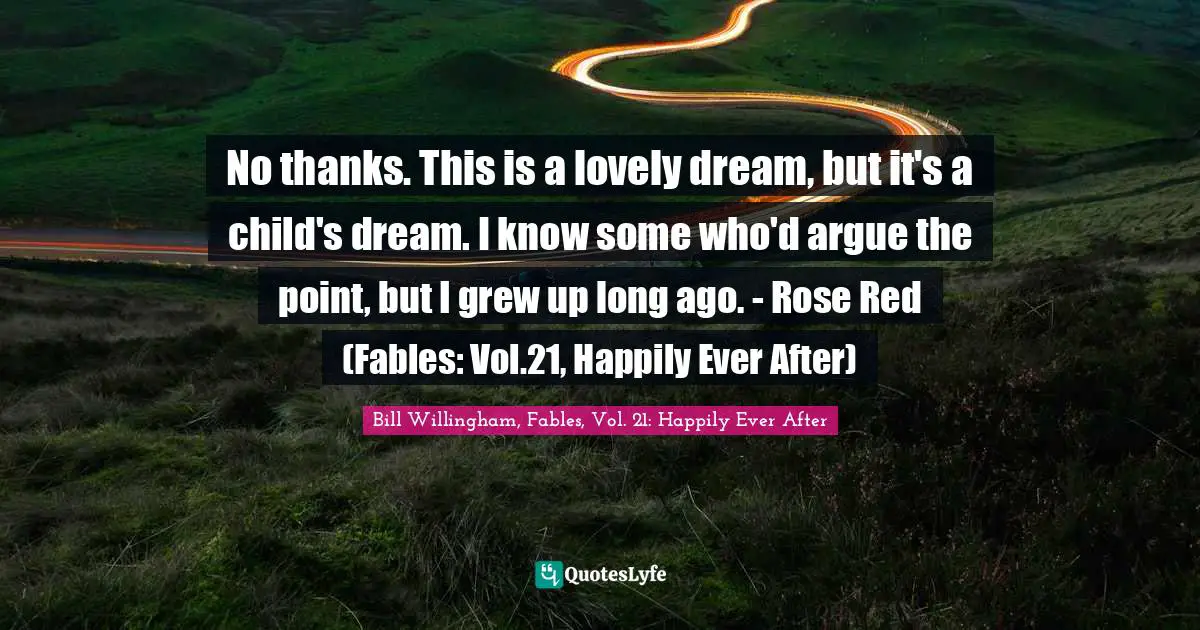 No thanks. This is a lovely dream, but it's a child's dream. I know some who'd argue the point, but I grew up long ago. - Rose Red (Fables: Vol.21, Happily Ever After)