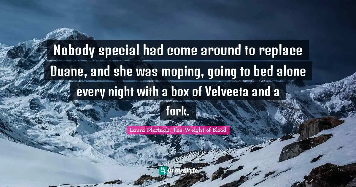 Nobody special had come around to replace Duane, and she was moping, going to bed alone every night with a box of Velveeta and a fork.