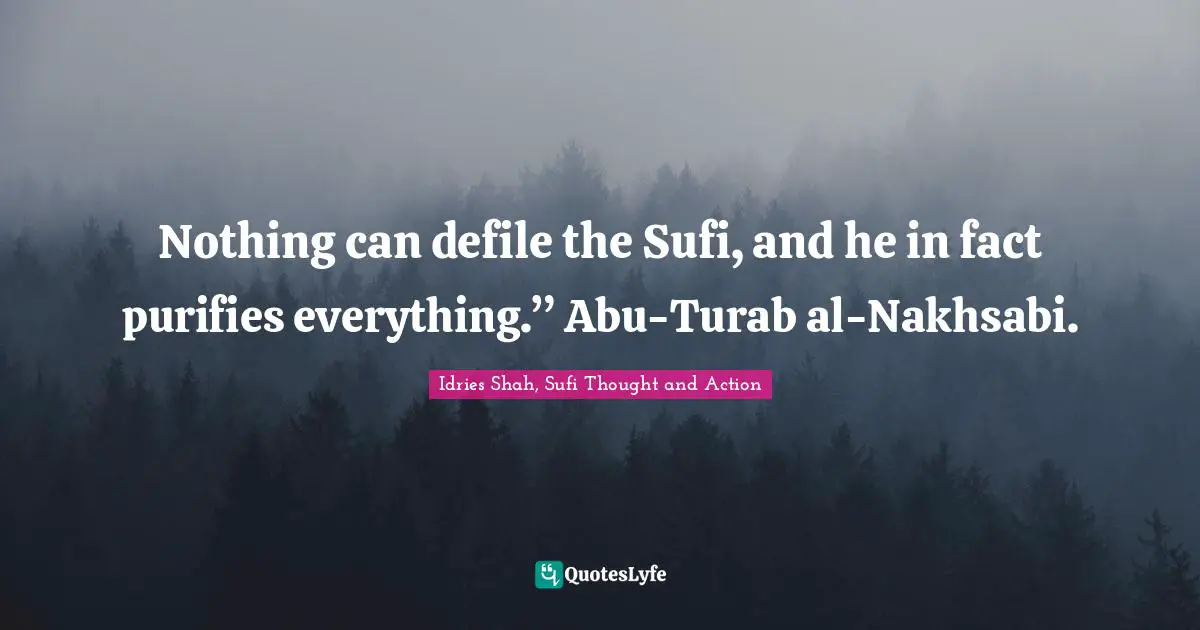 Nothing can defile the Sufi, and he in fact purifies everything.” Abu-Turab al-Nakhsabi.