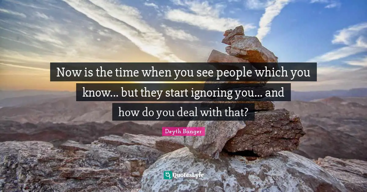 Now is the time when you see people which you know... but they start ignoring you... and how do you deal with that?