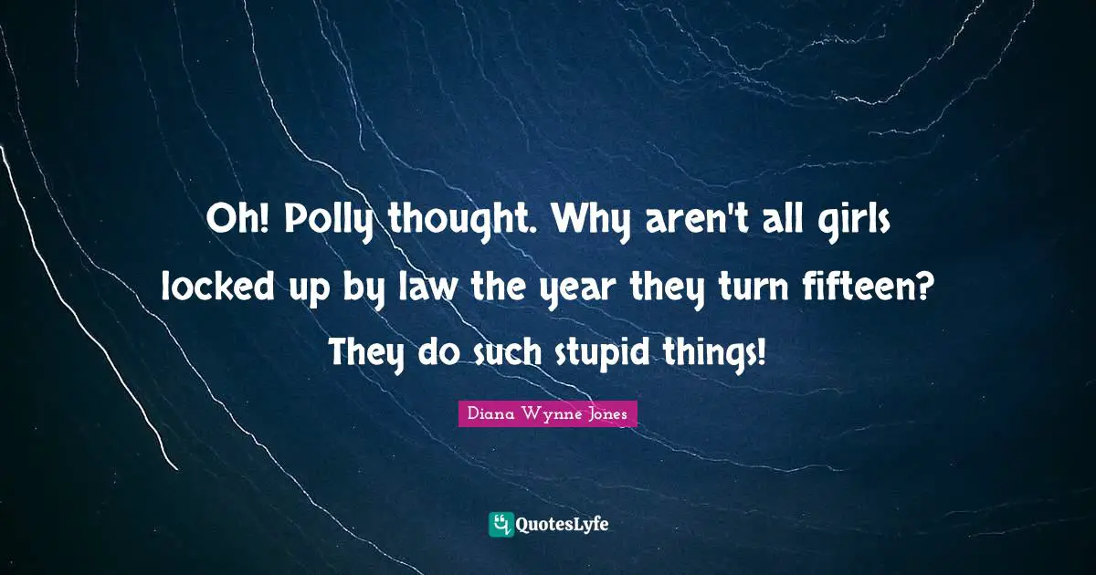 Oh! Polly thought. Why aren't all girls locked up by law the year they turn fifteen? They do such stupid things!