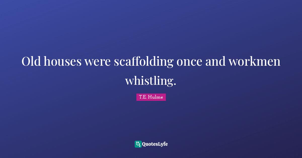 Old houses were scaffolding once and workmen whistling.