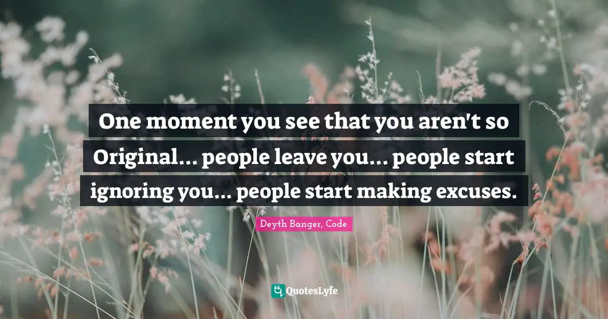 Deyth Banger, Code Quotes: "One moment you see that you aren't so Original... people leave you... people start ignoring you... people start making excuses."