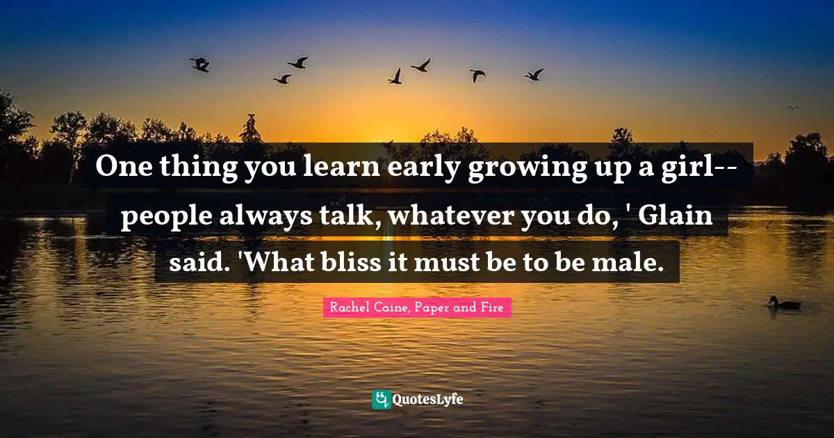 Rachel Caine, Paper And Fire Quotes: "One thing you learn early growing up a girl--people always talk, whatever you do, ' Glain said. 'What bliss it must be to be male."