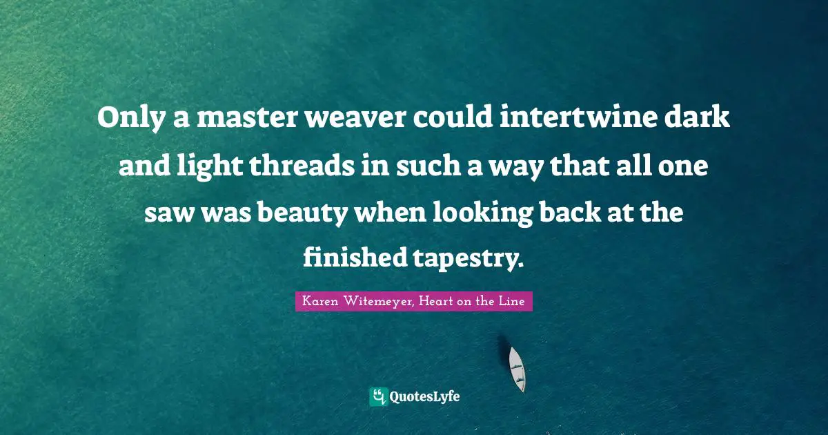 Only a master weaver could intertwine dark and light threads in such a way that all one saw was beauty when looking back at the finished tapestry.