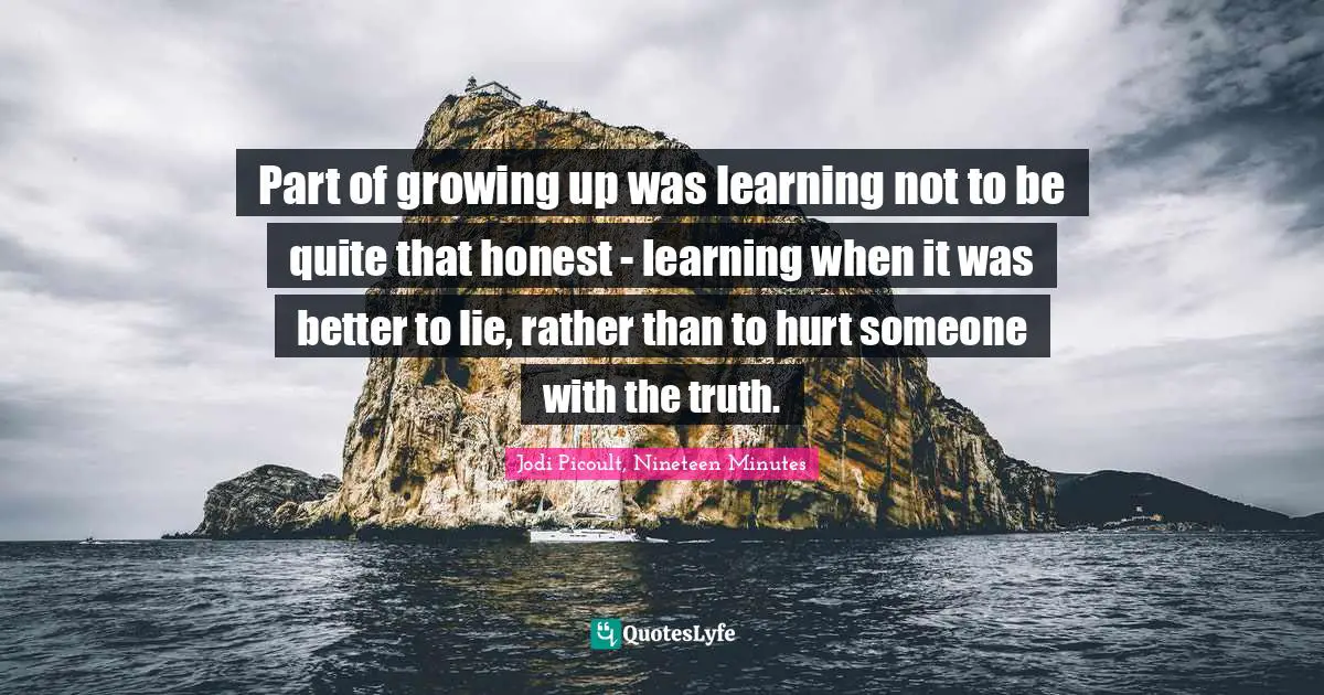 Part of growing up was learning not to be quite that honest - learning when it was better to lie, rather than to hurt someone with the truth.