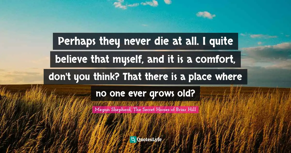Perhaps they never die at all. I quite believe that myself, and it is a comfort, don't you think? That there is a place where no one ever grows old?