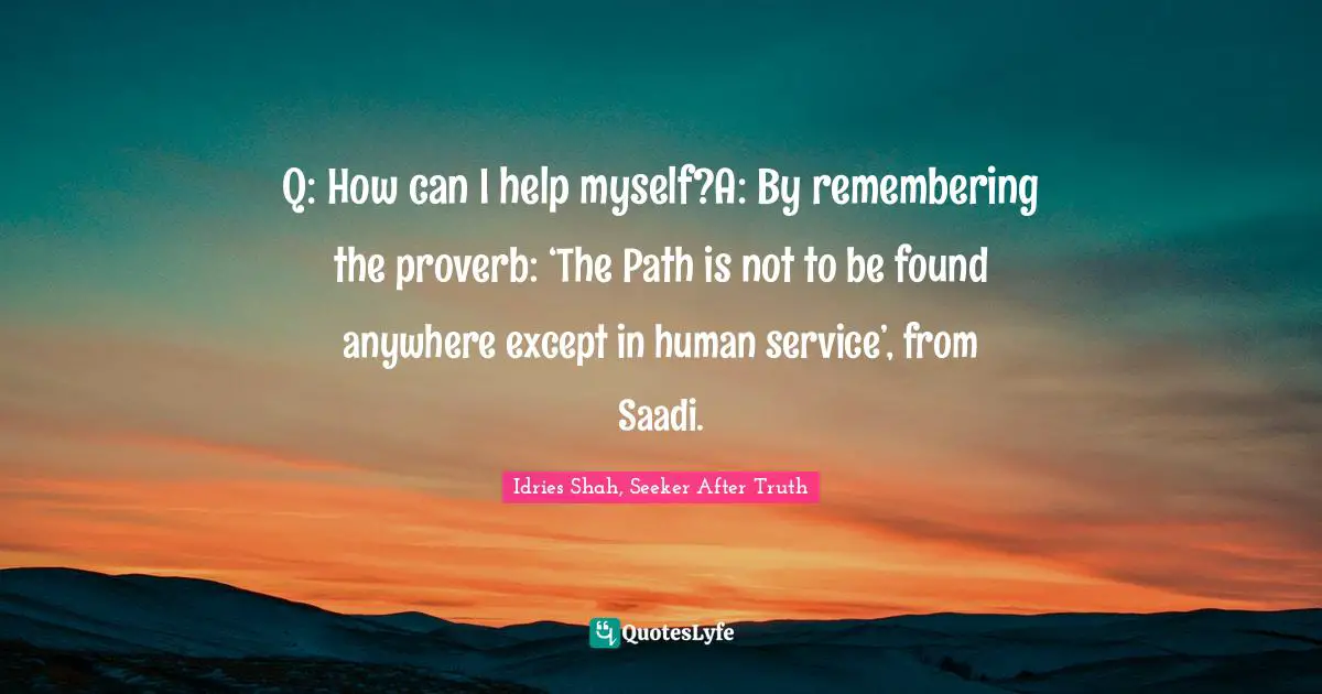 Q: How can I help myself?A: By remembering the proverb: ‘The Path is not to be found anywhere except in human service’, from Saadi.