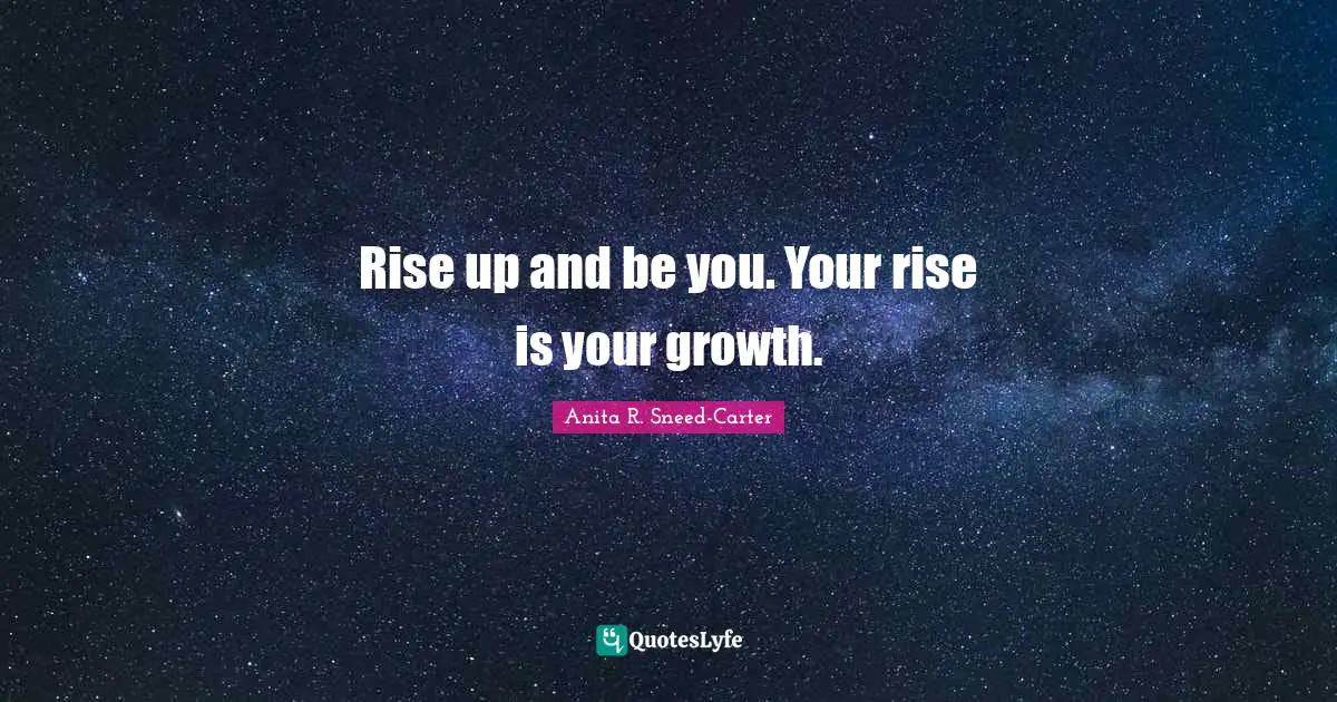Rise up and be you. Your rise is your growth.