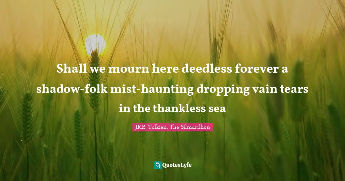 Mourning Quotes: "Shall we mourn here deedless forever a shadow-folk mist-haunting dropping vain tears in the thankless sea"
