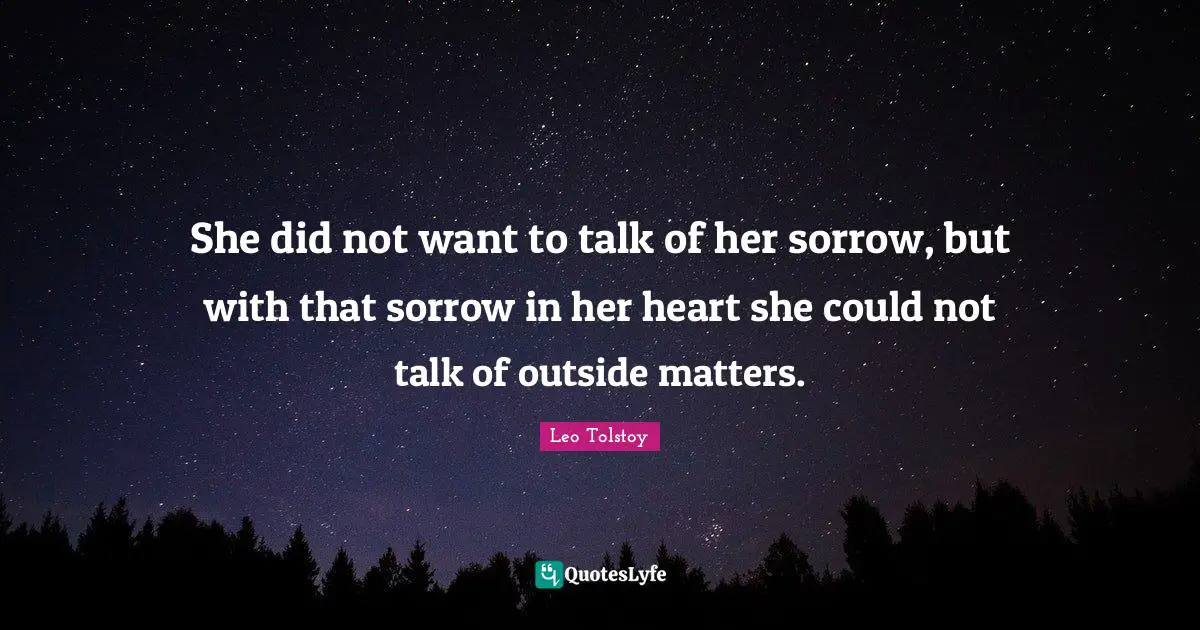 She did not want to talk of her sorrow, but with that sorrow in her heart she could not talk of outside matters.