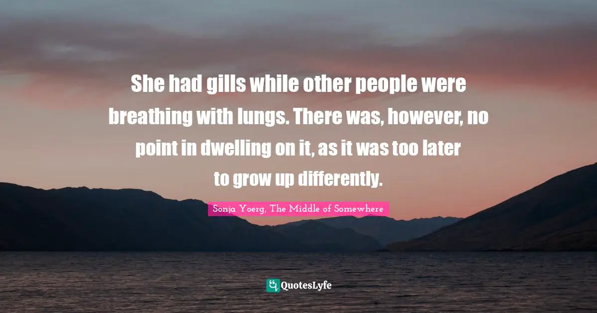 She had gills while other people were breathing with lungs. There was, however, no point in dwelling on it, as it was too later to grow up differently.