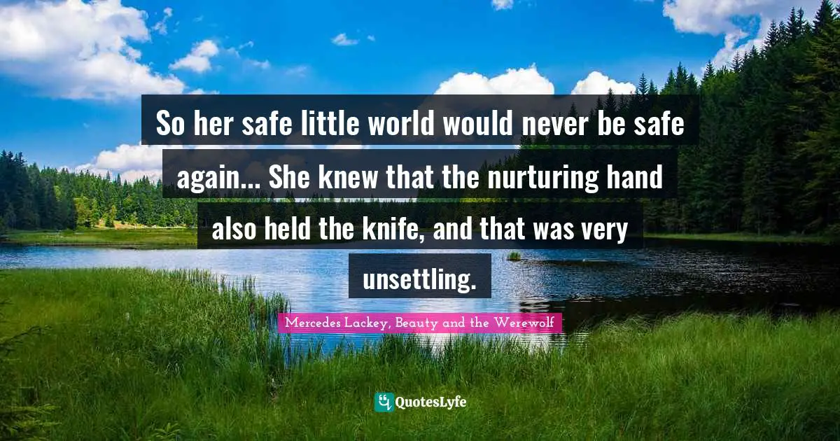 So her safe little world would never be safe again... She knew that the nurturing hand also held the knife, and that was very unsettling.
